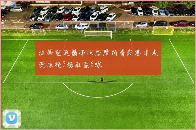 法蒂重返巅峰状态摩纳哥新赛季表现惊艳5场狂轰6球