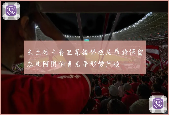 米兰对卡普里莱接替迈尼昂持保留态度阿图伯鲁竞争形势严峻