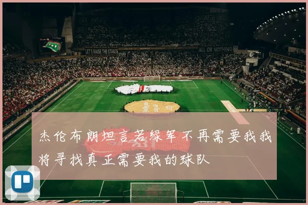 杰伦布朗坦言若绿军不再需要我我将寻找真正需要我的球队