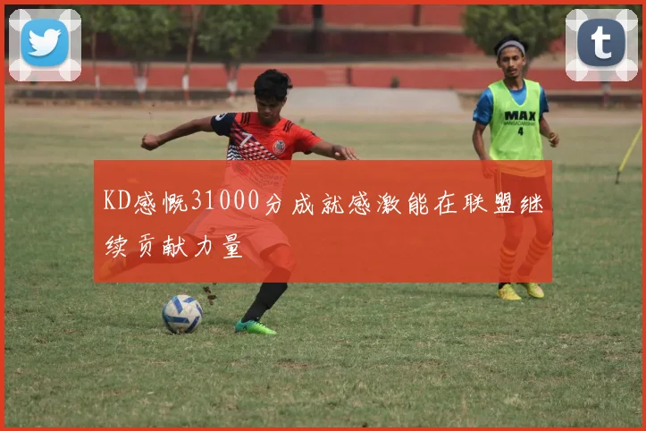 KD感慨31000分成就感激能在联盟继续贡献力量