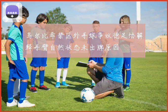 乌尔比希禁区外手球争议德足协解释手臂自然状态未出牌原因