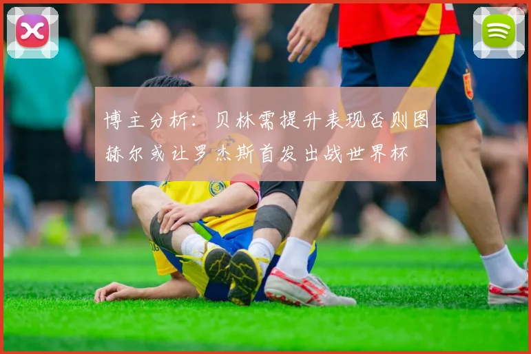 博主分析：贝林需提升表现否则图赫尔或让罗杰斯首发出战世界杯