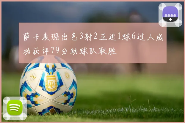 萨卡表现出色3射2正进1球6过人成功获评79分助球队取胜