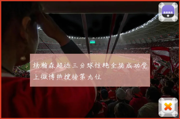 杨瀚森超远三分球惊艳全场成功登上微博热搜榜第九位