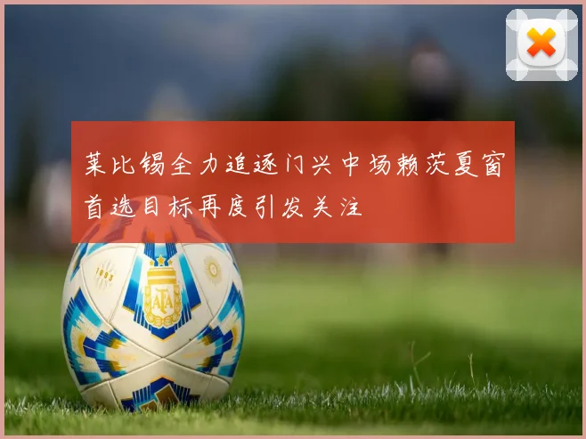 莱比锡全力追逐门兴中场赖茨夏窗首选目标再度引发关注