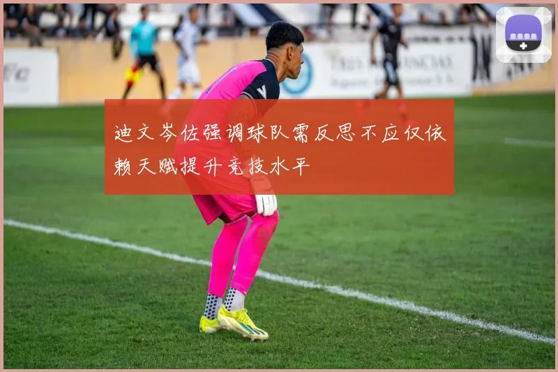 迪文岑佐强调球队需反思不应仅依赖天赋提升竞技水平