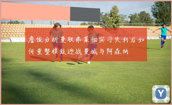 詹俊分析曼联弗莱彻实习失利后如何重整旗鼓迎战曼城与阿森纳