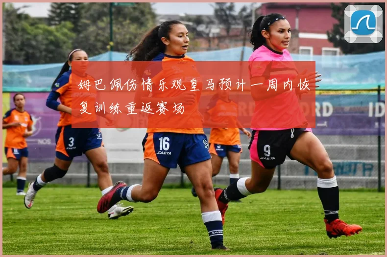 姆巴佩伤情乐观皇马预计一周内恢复训练重返赛场