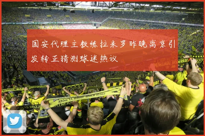 国安代理主教练拉米罗昨晚离京引发转正猜测球迷热议