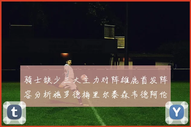 骑士缺少三大主力对阵雄鹿首发阵容分析施罗德梅里尔泰森韦德阿伦出战