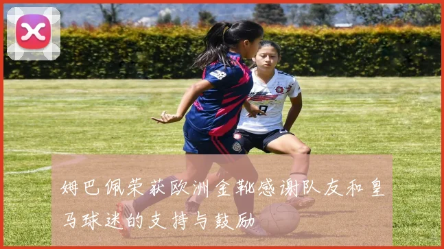 姆巴佩荣获欧洲金靴感谢队友和皇马球迷的支持与鼓励
