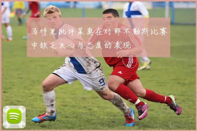 马特里批评莱奥在对那不勒斯比赛中缺乏决心与态度的表现