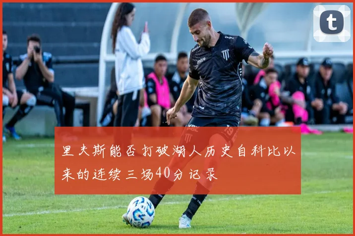 里夫斯能否打破湖人历史自科比以来的连续三场40分记录