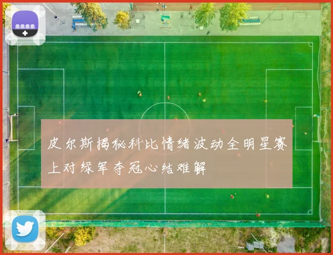 皮尔斯揭秘科比情绪波动全明星赛上对绿军夺冠心结难解