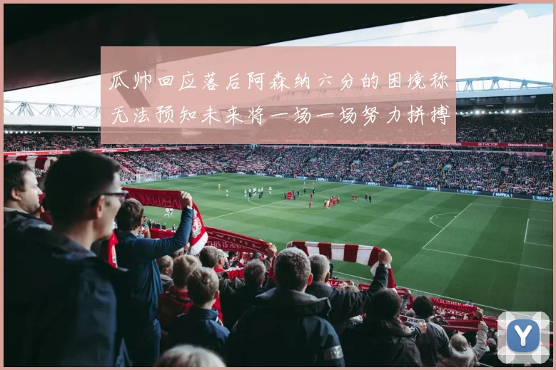 瓜帅回应落后阿森纳六分的困境称无法预知未来将一场一场努力拼搏