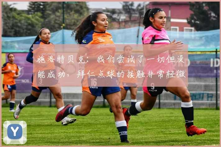 施洛特贝克：我们尝试了一切但没能成功，拜仁点球的接触非常轻微
