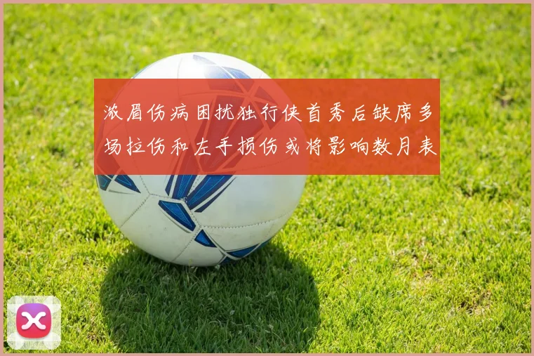 浓眉伤病困扰独行侠首秀后缺席多场拉伤和左手损伤或将影响数月表现