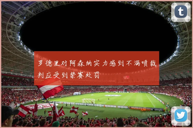 罗德里对阿森纳实力感到不满喷裁判应受到禁赛处罚