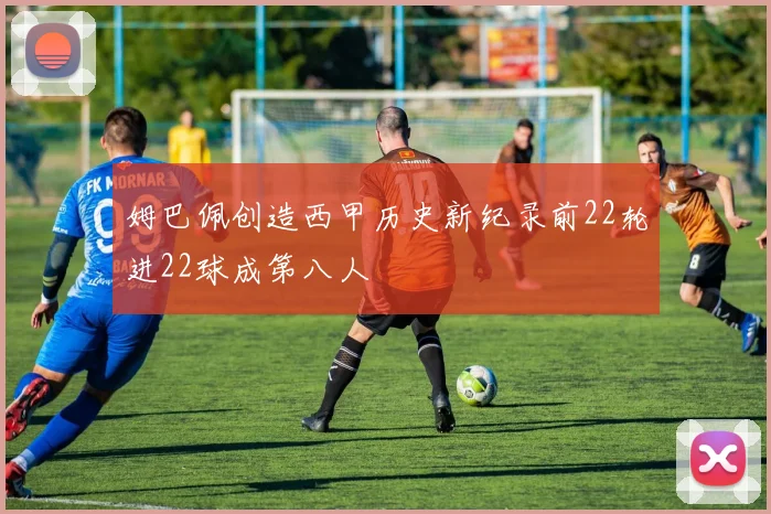 姆巴佩创造西甲历史新纪录前22轮进22球成第八人