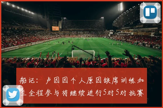 船记：卢因因个人原因缺席训练加兰全程参与将继续进行5对5对抗赛