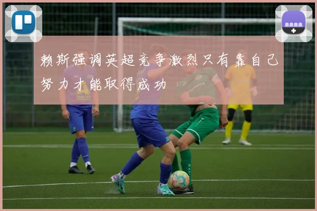 赖斯强调英超竞争激烈只有靠自己努力才能取得成功