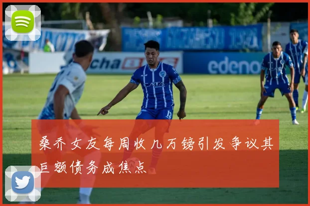 桑乔女友每周收几万镑引发争议其巨额债务成焦点