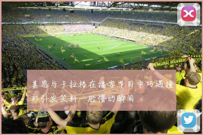 基恩与卡拉格在播客节目中巧遇撞衫引发笑料一脸懵的瞬间