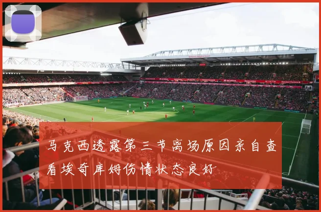 马克西透露第三节离场原因亲自查看埃奇库姆伤情状态良好
