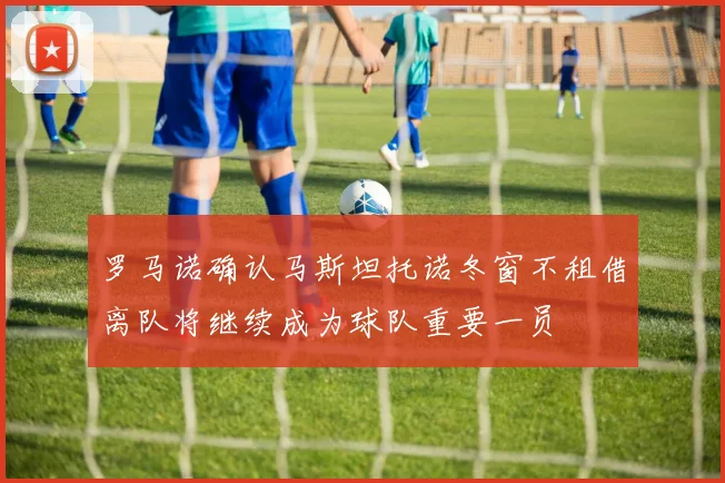 罗马诺确认马斯坦托诺冬窗不租借离队将继续成为球队重要一员