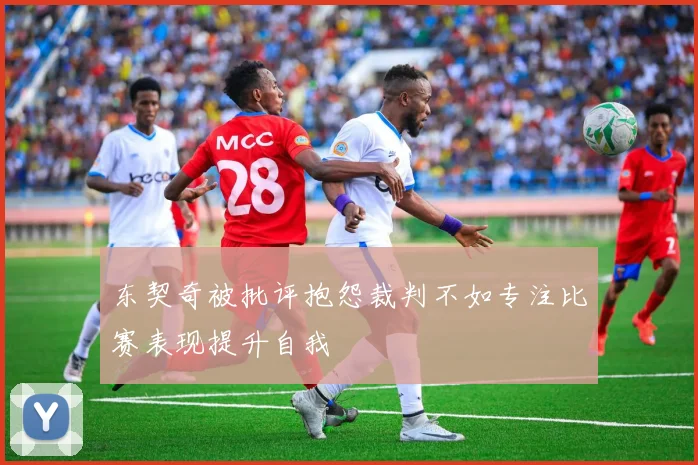 东契奇被批评抱怨裁判不如专注比赛表现提升自我