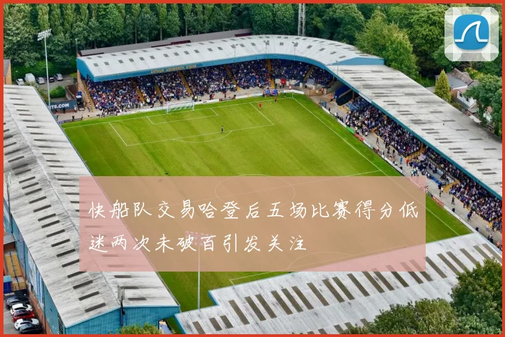 快船队交易哈登后五场比赛得分低迷两次未破百引发关注