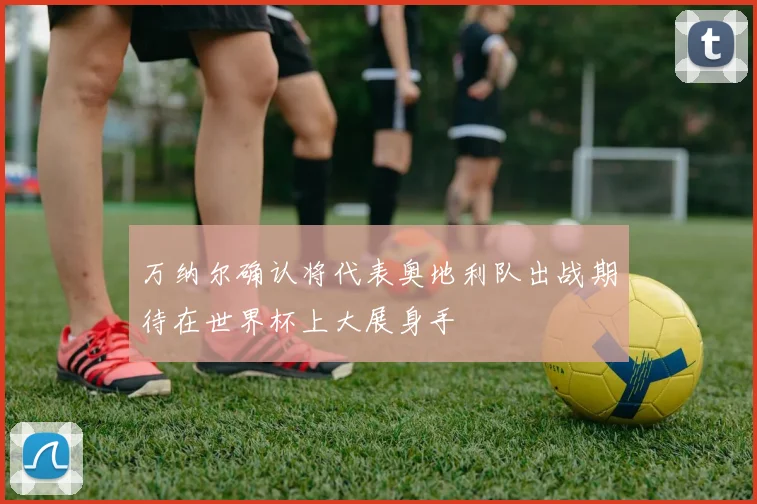 万纳尔确认将代表奥地利队出战期待在世界杯上大展身手
