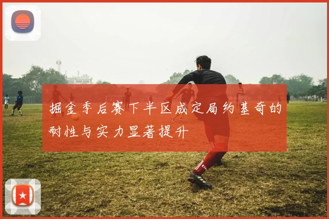 掘金季后赛下半区成定局约基奇的耐性与实力显著提升