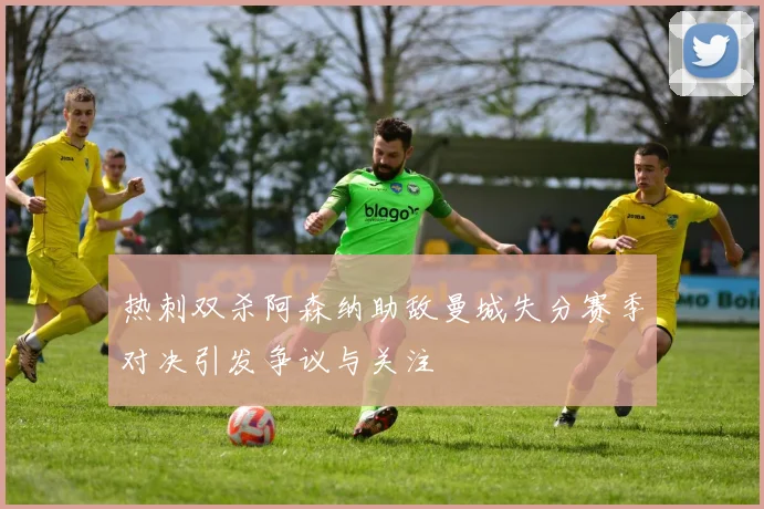 热刺双杀阿森纳助敌曼城失分赛季对决引发争议与关注