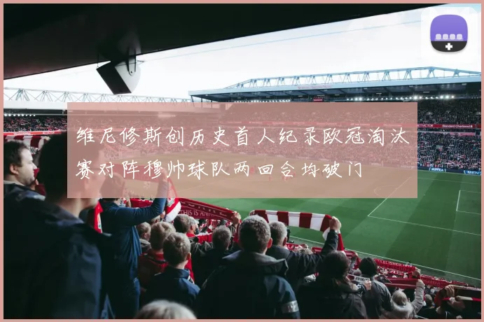维尼修斯创历史首人纪录欧冠淘汰赛对阵穆帅球队两回合均破门