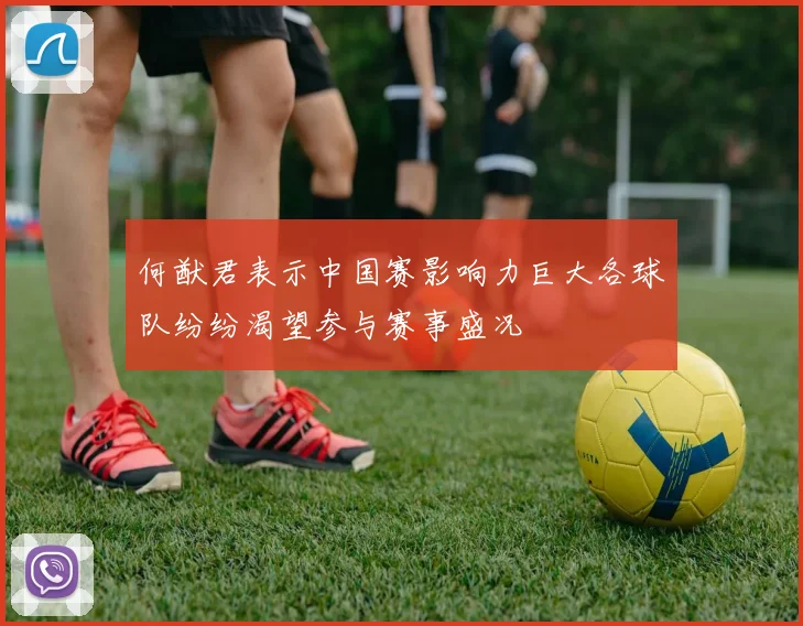 何猷君表示中国赛影响力巨大各球队纷纷渴望参与赛事盛况