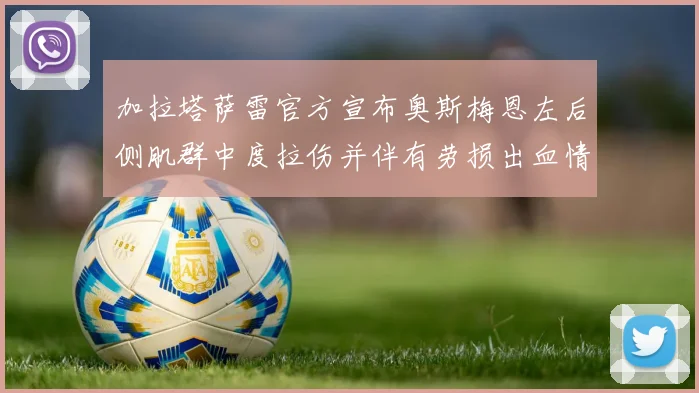 加拉塔萨雷官方宣布奥斯梅恩左后侧肌群中度拉伤并伴有劳损出血情况