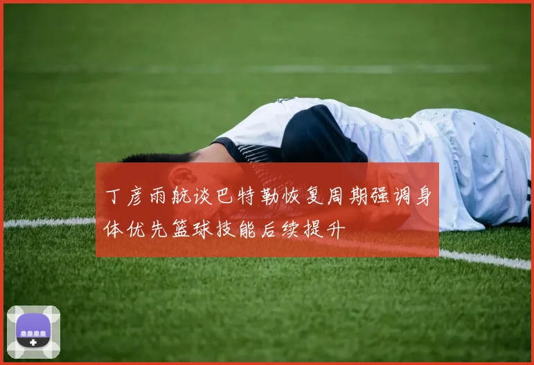 丁彦雨航谈巴特勒恢复周期强调身体优先篮球技能后续提升