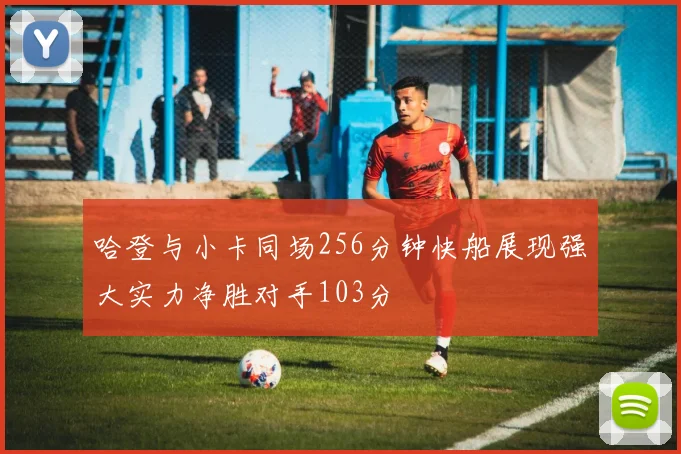 哈登与小卡同场256分钟快船展现强大实力净胜对手103分