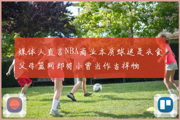 媒体人直言NBA商业本质球迷是衣食父母篮网却将小曾当作吉祥物