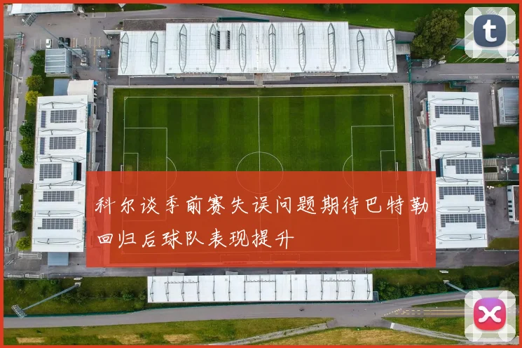 科尔谈季前赛失误问题期待巴特勒回归后球队表现提升