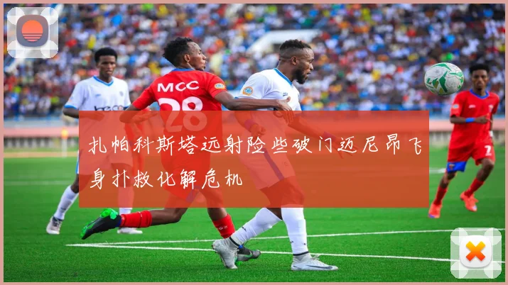 扎帕科斯塔远射险些破门迈尼昂飞身扑救化解危机