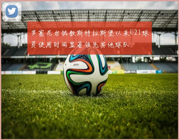 罗塞尼尔执教斯特拉斯堡以来U21球员使用时间显著领先其他球队