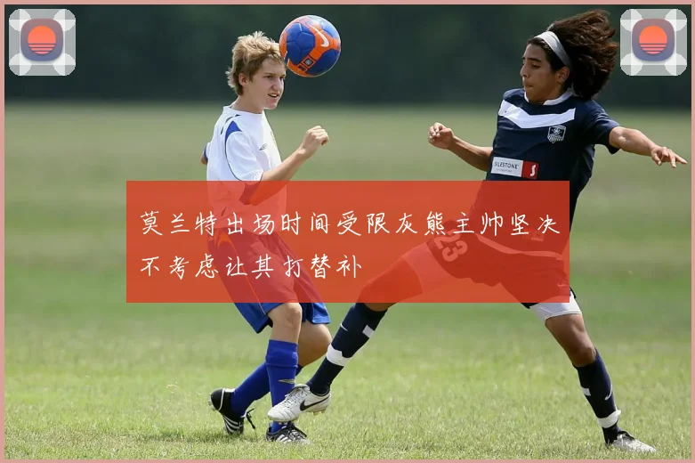 莫兰特出场时间受限灰熊主帅坚决不考虑让其打替补