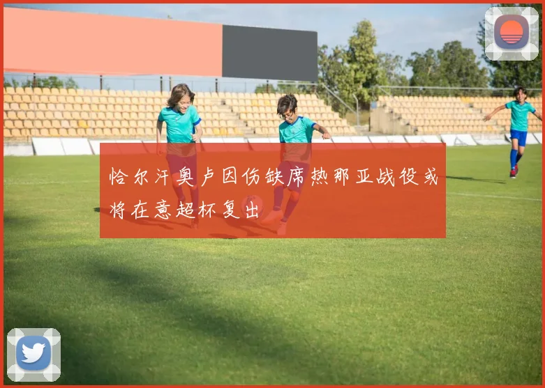 恰尔汗奥卢因伤缺席热那亚战役或将在意超杯复出