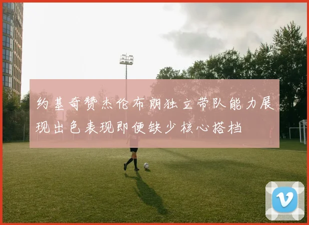 约基奇赞杰伦布朗独立带队能力展现出色表现即便缺少核心搭档
