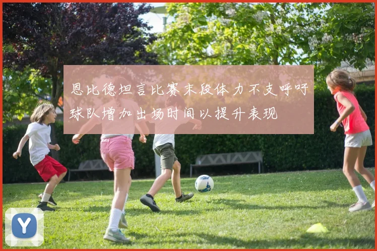 恩比德坦言比赛末段体力不支呼吁球队增加出场时间以提升表现