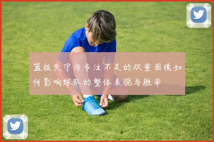 篮板失守与专注不足的双重困境如何影响球队的整体表现与胜率