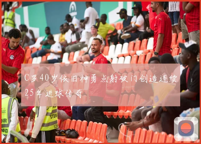 C罗40岁依旧神勇点射破门创造连续25年进球传奇