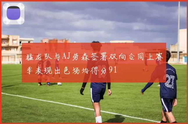 猛龙队与AJ劳森签署双向合同上赛季表现出色场均得分91